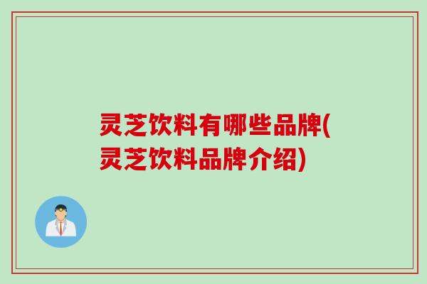 灵芝饮料有哪些品牌(灵芝饮料品牌介绍)