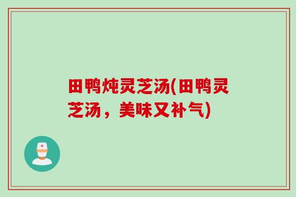 田鸭炖灵芝汤(田鸭灵芝汤，美味又补气)