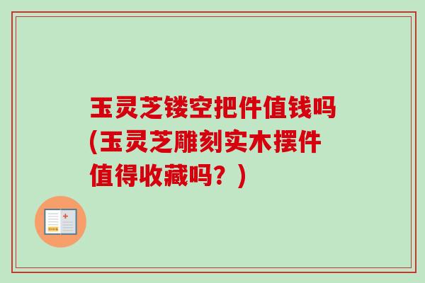 玉灵芝镂空把件值钱吗(玉灵芝雕刻实木摆件值得收藏吗？)