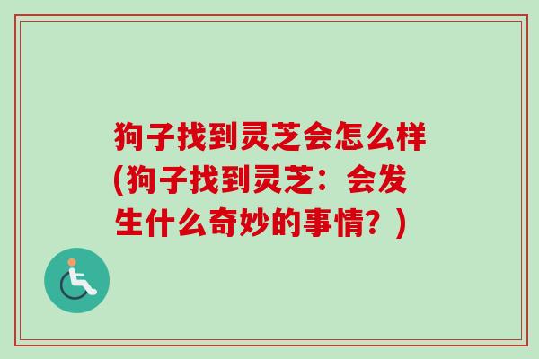 狗子找到灵芝会怎么样(狗子找到灵芝：会发生什么奇妙的事情？)