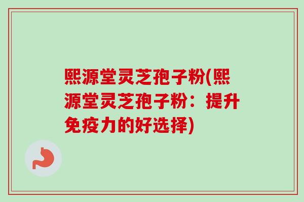 熙源堂灵芝孢子粉(熙源堂灵芝孢子粉：提升免疫力的好选择)