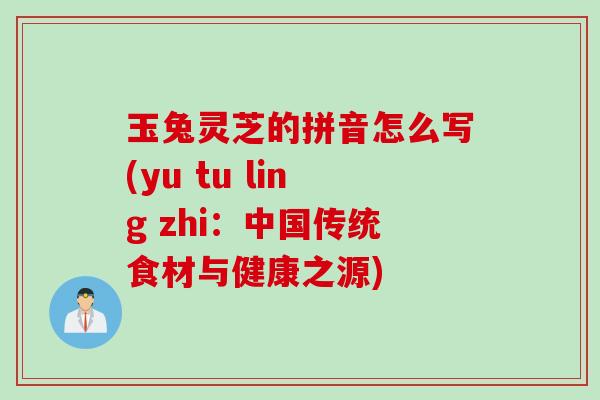 玉兔灵芝的拼音怎么写(yu tu ling zhi：中国传统食材与健康之源)