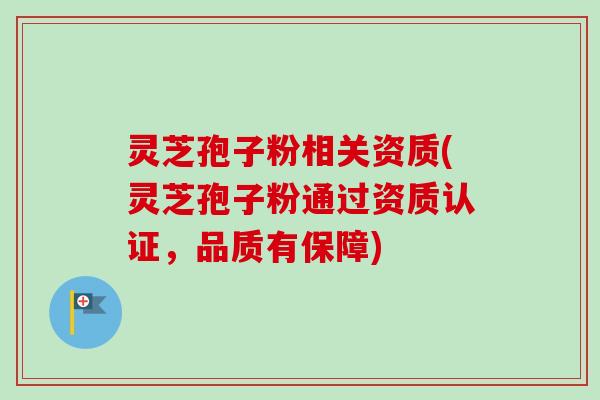 灵芝孢子粉相关资质(灵芝孢子粉通过资质认证，品质有保障)