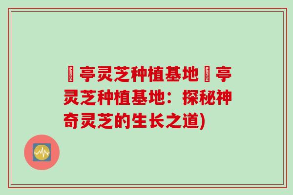 猇亭灵芝种植基地猇亭灵芝种植基地：探秘神奇灵芝的生长之道)