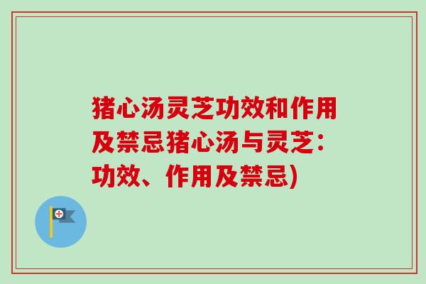 猪心汤灵芝功效和作用及禁忌猪心汤与灵芝：功效、作用及禁忌)
