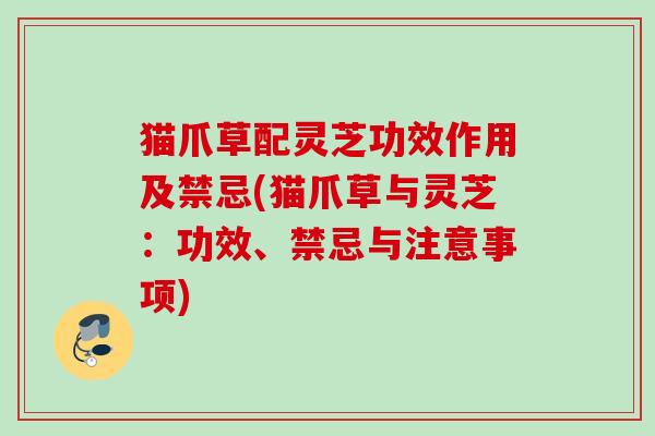 猫爪草配灵芝功效作用及禁忌(猫爪草与灵芝：功效、禁忌与注意事项)