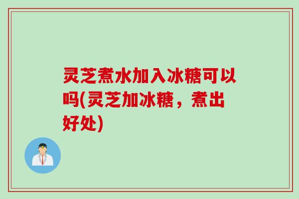 灵芝煮水加入冰糖可以吗(灵芝加冰糖，煮出好处)
