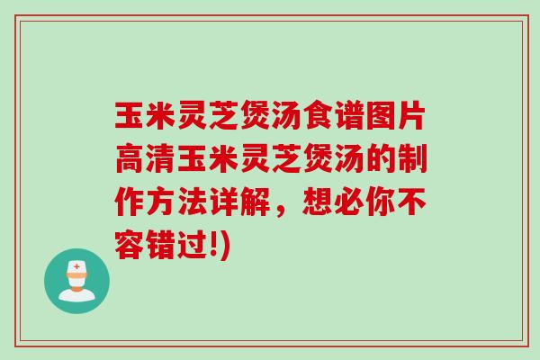 玉米灵芝煲汤食谱图片高清玉米灵芝煲汤的制作方法详解，想必你不容错过!)