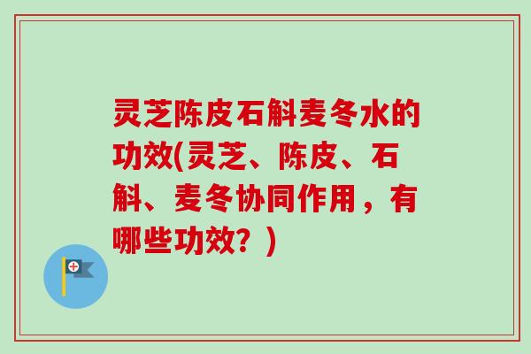 灵芝陈皮石斛麦冬水的功效(灵芝、陈皮、石斛、麦冬协同作用，有哪些功效？)