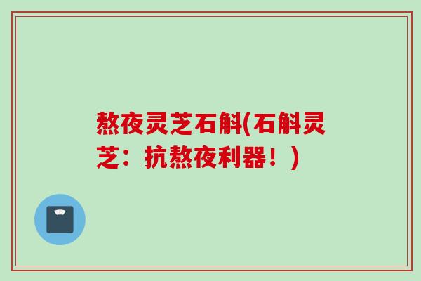 熬夜灵芝石斛(石斛灵芝:抗熬夜利器!) 熬夜灵芝石斛(石斛灵芝:抗熬夜利器!)