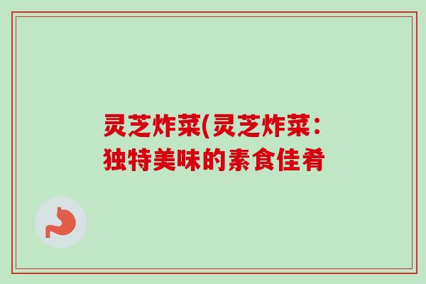 灵芝炸菜(灵芝炸菜：独特美味的素食佳肴
