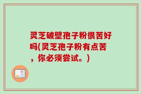 灵芝破壁孢子粉很苦好吗(灵芝孢子粉有点苦,你必须尝试。) 灵芝破壁孢子粉很苦好吗(灵芝孢子粉有点苦,你必须尝试。)