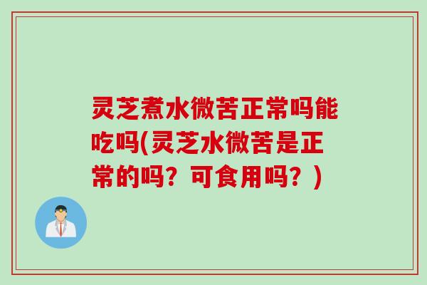 灵芝煮水微苦正常吗能吃吗(灵芝水微苦是正常的吗？可食用吗？)