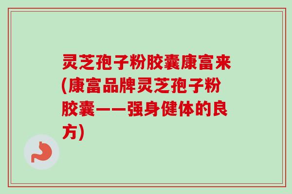 灵芝孢子粉胶囊康富来(康富品牌灵芝孢子粉胶囊——强身健体的良方)