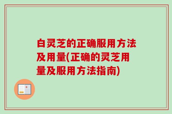 白灵芝的正确服用方法及用量(正确的灵芝用量及服用方法指南)