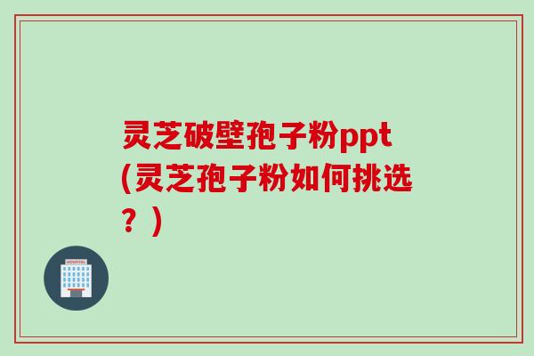 灵芝破壁孢子粉ppt(灵芝孢子粉如何挑选?) 灵芝破壁孢子粉ppt(灵芝孢子粉如何挑选?)