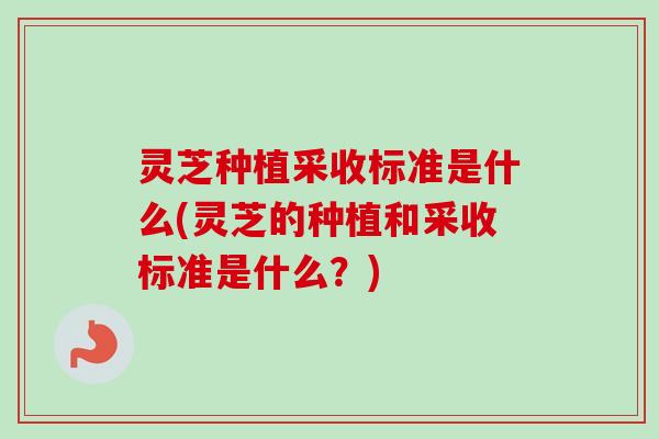 灵芝种植采收标准是什么(灵芝的种植和采收标准是什么？)