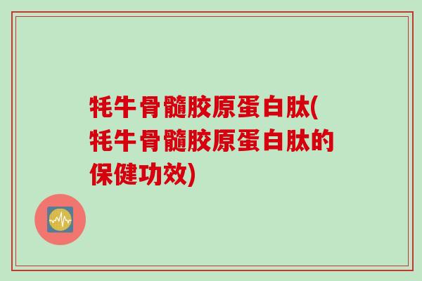 牦牛骨髓胶原蛋白肽(牦牛骨髓胶原蛋白肽的保健功效)