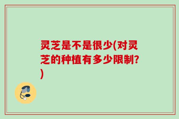灵芝是不是很少(对灵芝的种植有多少限制？)
