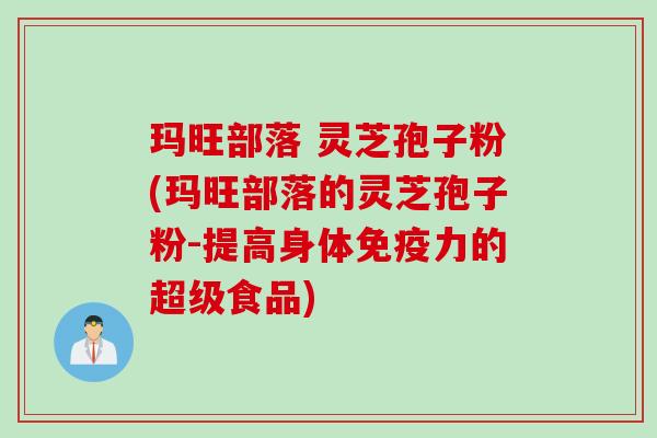 玛旺部落 灵芝孢子粉(玛旺部落的灵芝孢子粉-提高身体免疫力的超级食品)