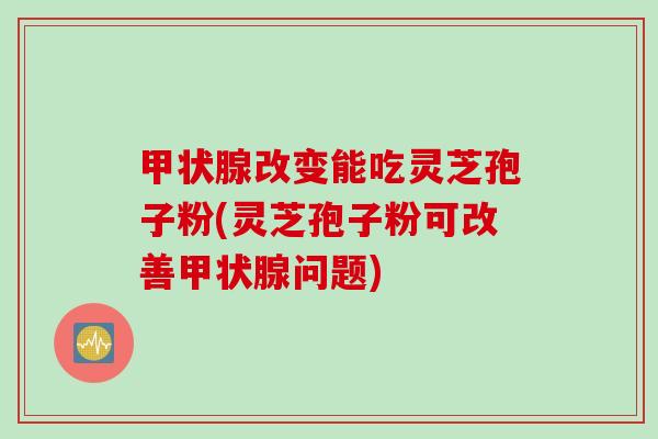 甲状腺改变能吃灵芝孢子粉(灵芝孢子粉可改善甲状腺问题)