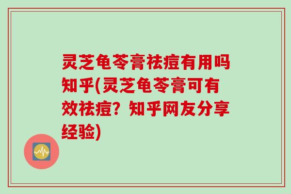 灵芝龟苓膏祛痘有用吗知乎(灵芝龟苓膏可有效祛痘？知乎网友分享经验)