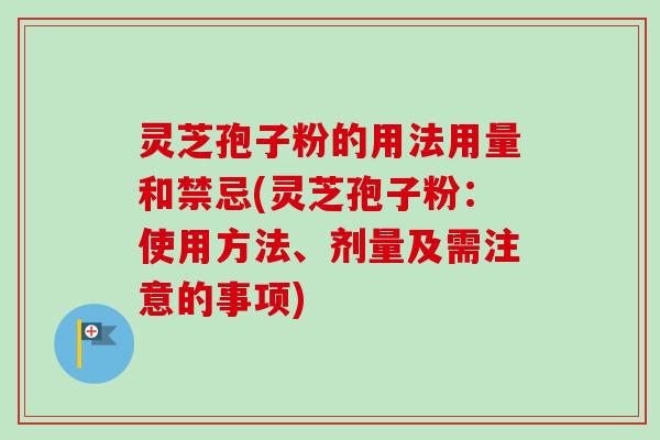 灵芝孢子粉的用法用量和禁忌(灵芝孢子粉：使用方法、剂量及需注意的事项)