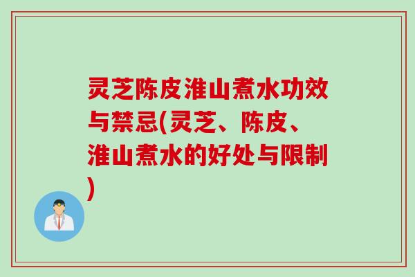 灵芝陈皮淮山煮水功效与禁忌(灵芝、陈皮、淮山煮水的好处与限制)
