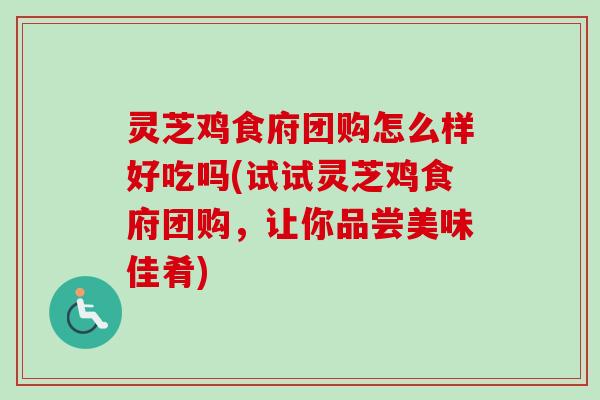 灵芝鸡食府团购怎么样好吃吗(试试灵芝鸡食府团购，让你品尝美味佳肴)