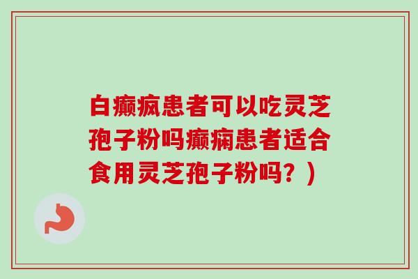 白癫疯患者可以吃灵芝孢子粉吗癫痫患者适合食用灵芝孢子粉吗？)
