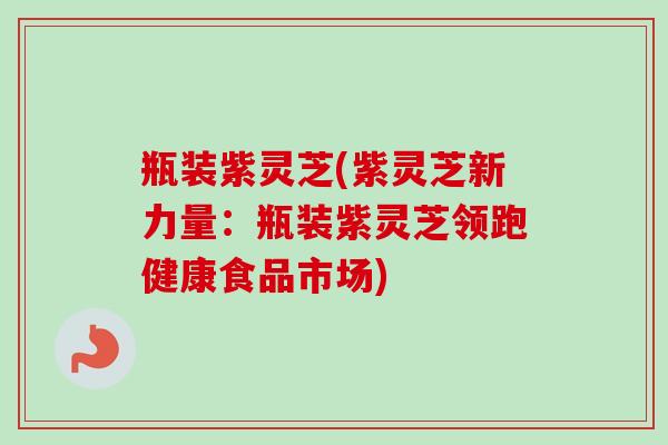 瓶装紫灵芝(紫灵芝新力量：瓶装紫灵芝领跑健康食品市场)