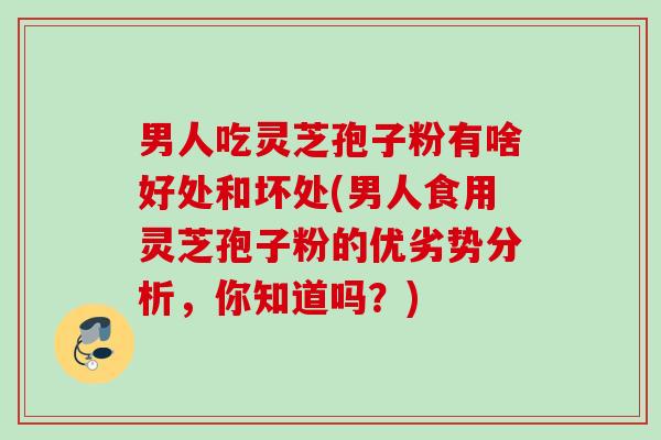 男人吃灵芝孢子粉有啥好处和坏处(男人食用灵芝孢子粉的优劣势分析，你知道吗？)