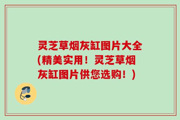 灵芝草烟灰缸图片大全(精美实用!灵芝草烟灰缸图片供您选购!) 灵芝草烟灰缸图片大全(精美实用!灵芝草烟灰缸图片供您选购!)