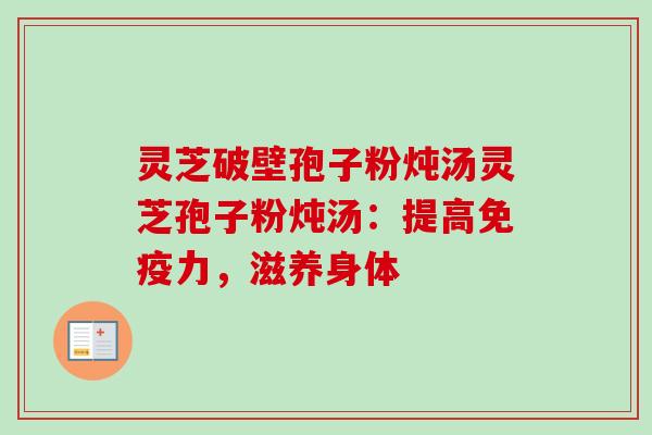 灵芝破壁孢子粉炖汤灵芝孢子粉炖汤：提高免疫力，滋养身体