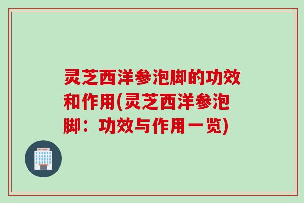 灵芝西洋参泡脚的功效和作用(灵芝西洋参泡脚：功效与作用一览)
