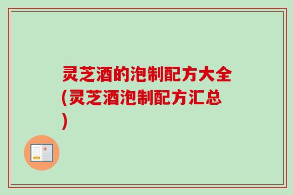 灵芝酒的泡制配方大全(灵芝酒泡制配方汇总)