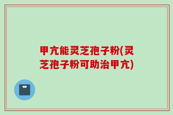 甲亢能灵芝孢子粉(灵芝孢子粉可助甲亢) 甲亢能灵芝孢子粉(灵芝孢子粉可助甲亢)