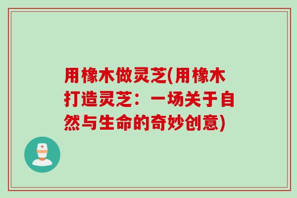 用橡木做灵芝(用橡木打造灵芝：一场关于自然与生命的奇妙创意)