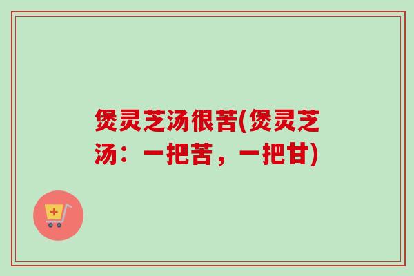 煲灵芝汤很苦(煲灵芝汤：一把苦，一把甘)