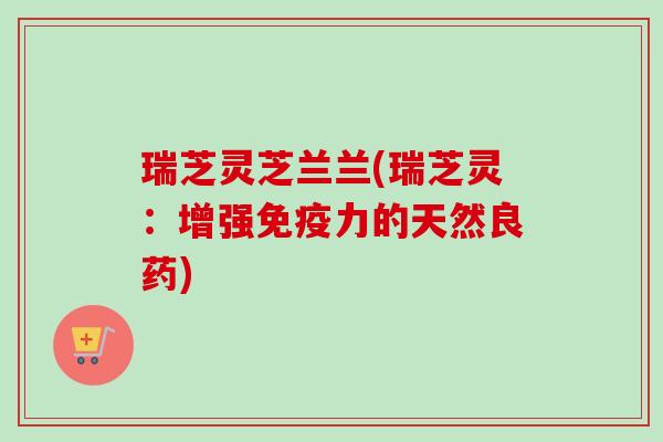 瑞芝灵芝兰兰(瑞芝灵：增强免疫力的天然良药)