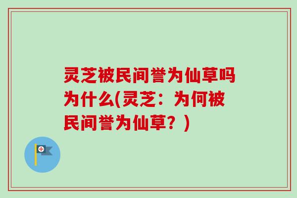 灵芝被民间誉为仙草吗为什么(灵芝：为何被民间誉为仙草？)
