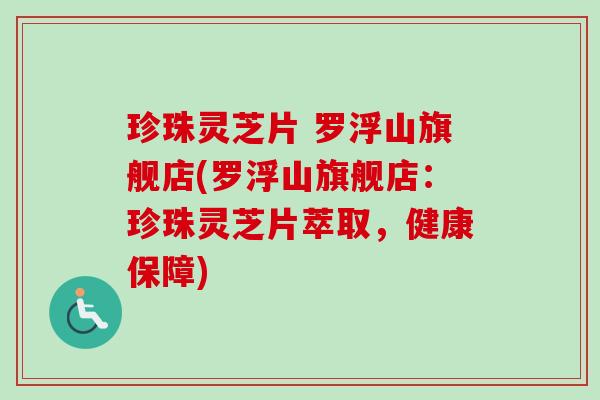 珍珠灵芝片 罗浮山旗舰店(罗浮山旗舰店:珍珠灵芝片萃取,健康保障) 珍珠灵芝片 罗浮山旗舰店(罗浮山旗舰店:珍珠灵芝片萃取,健康保障)