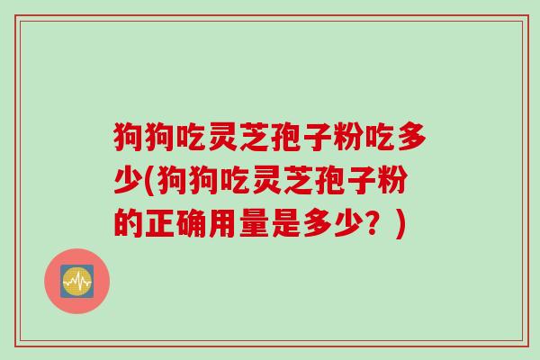 狗狗吃灵芝孢子粉吃多少(狗狗吃灵芝孢子粉的正确用量是多少？)