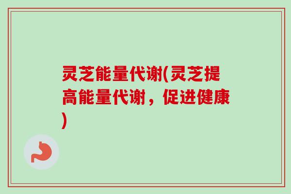 灵芝能量代谢(灵芝提高能量代谢，促进健康)