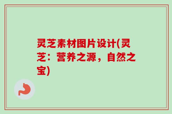 灵芝素材图片设计(灵芝:营养之源,自然之宝) 灵芝素材图片设计(灵芝:营养之源,自然之宝)