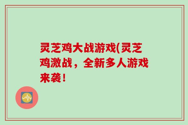 灵芝鸡大战游戏(灵芝鸡激战，全新多人游戏来袭！