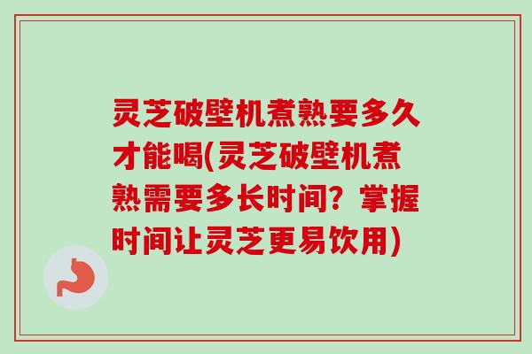 灵芝破壁机煮熟要多久才能喝(灵芝破壁机煮熟需要多长时间?掌握时间让灵芝更易饮用) 灵芝破壁机煮熟要多久才能喝(灵芝破壁机煮熟需要多长时间?掌握时间让灵芝更易饮用)