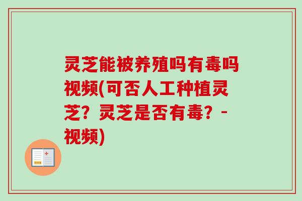 灵芝能被养殖吗有毒吗视频(可否人工种植灵芝？灵芝是否有毒？-视频)