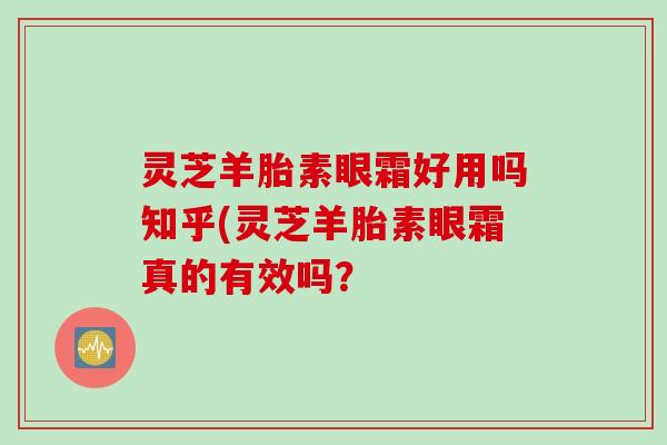 灵芝羊胎素眼霜好用吗知乎(灵芝羊胎素眼霜真的有效吗？