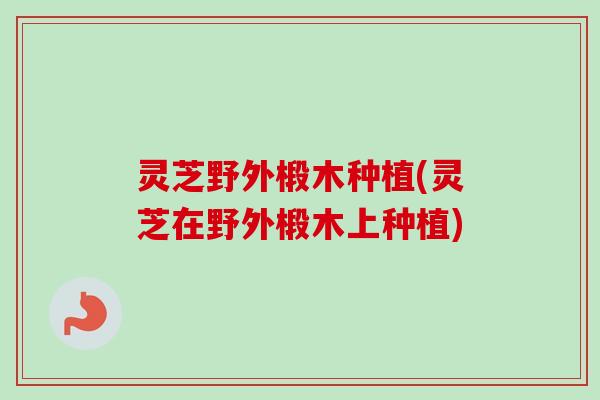 灵芝野外椴木种植(灵芝在野外椴木上种植)
